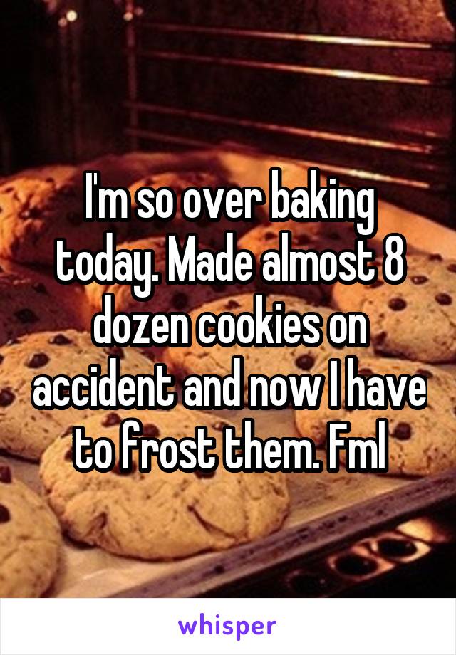 I'm so over baking today. Made almost 8 dozen cookies on accident and now I have to frost them. Fml