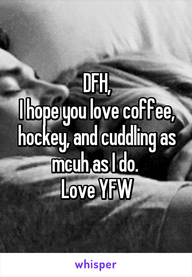 DFH,
I hope you love coffee, hockey, and cuddling as mcuh as I do. 
Love YFW