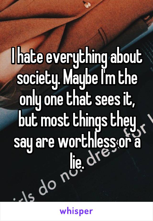 I hate everything about society. Maybe I'm the only one that sees it, but most things they say are worthless or a lie.