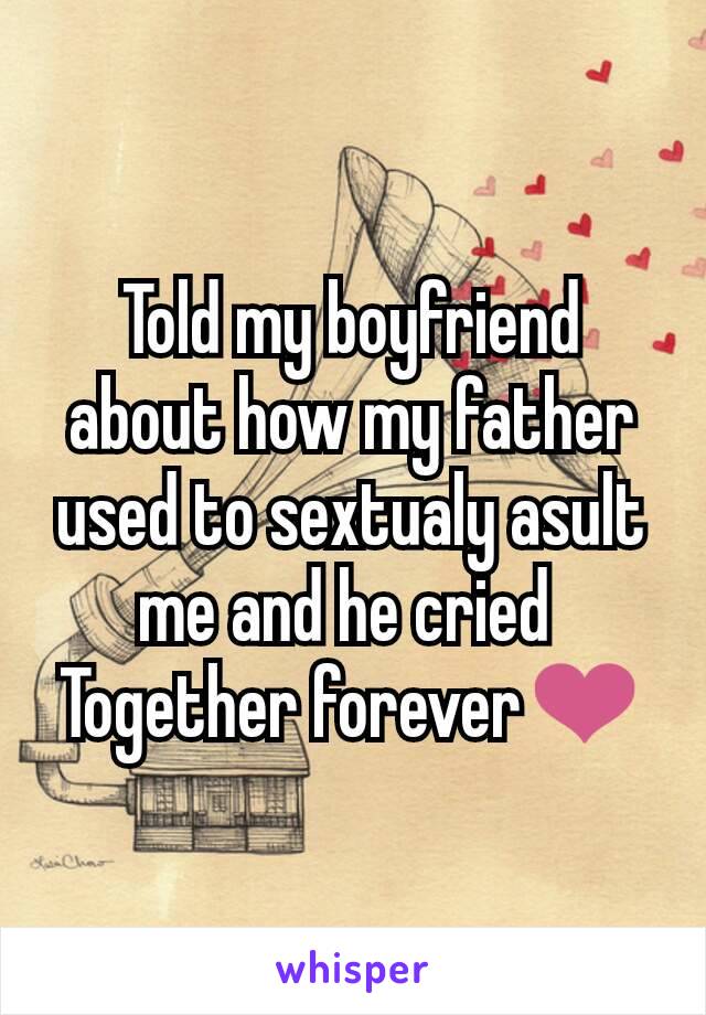 Told my boyfriend about how my father used to sextualy asult me and he cried 
Together forever❤