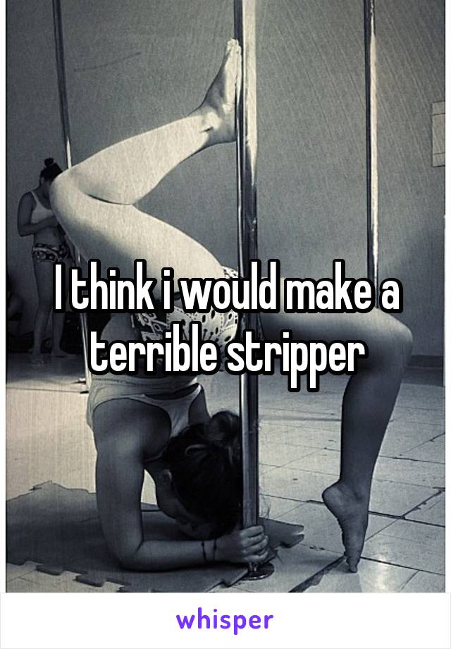 I think i would make a terrible stripper