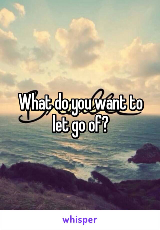 What do you want to let go of?