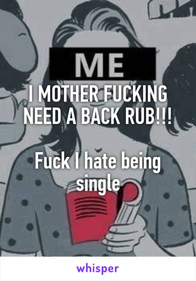 I MOTHER FUCKING NEED A BACK RUB!!!

Fuck I hate being single