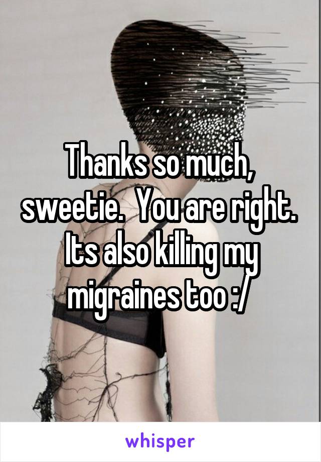 Thanks so much,  sweetie.  You are right.  Its also killing my migraines too :/ 