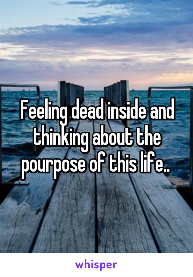Feeling dead inside and thinking about the pourpose of this life.. 