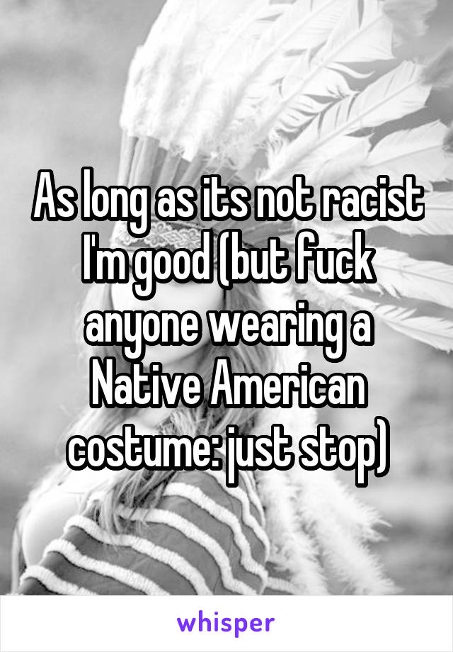 As long as its not racist I'm good (but fuck anyone wearing a Native American costume: just stop)