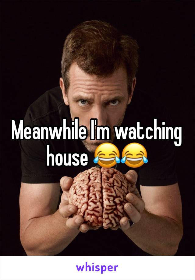 Meanwhile I'm watching house 😂😂