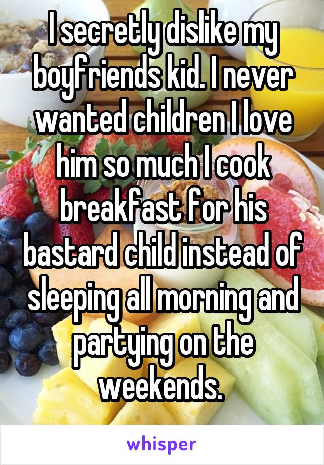I secretly dislike my boyfriends kid. I never wanted children I love him so much I cook breakfast for his bastard child instead of sleeping all morning and partying on the weekends. 
