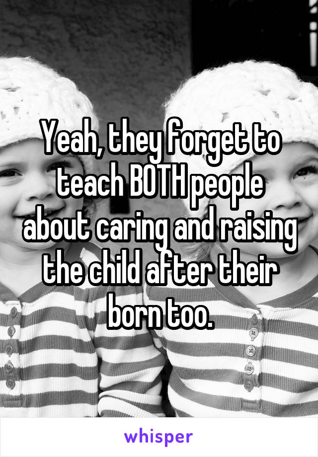 Yeah, they forget to teach BOTH people about caring and raising the child after their born too.