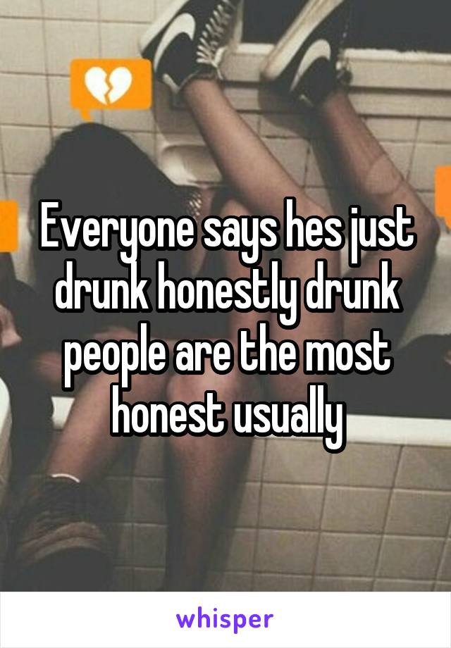 Everyone says hes just drunk honestly drunk people are the most honest usually