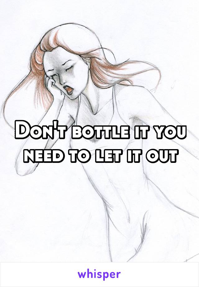 Don't bottle it you need to let it out