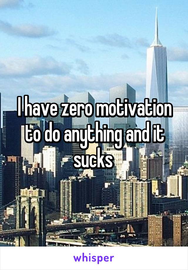 I have zero motivation to do anything and it sucks 
