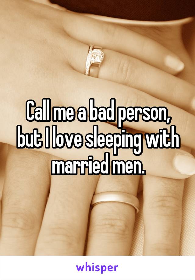Call me a bad person, but I love sleeping with married men.