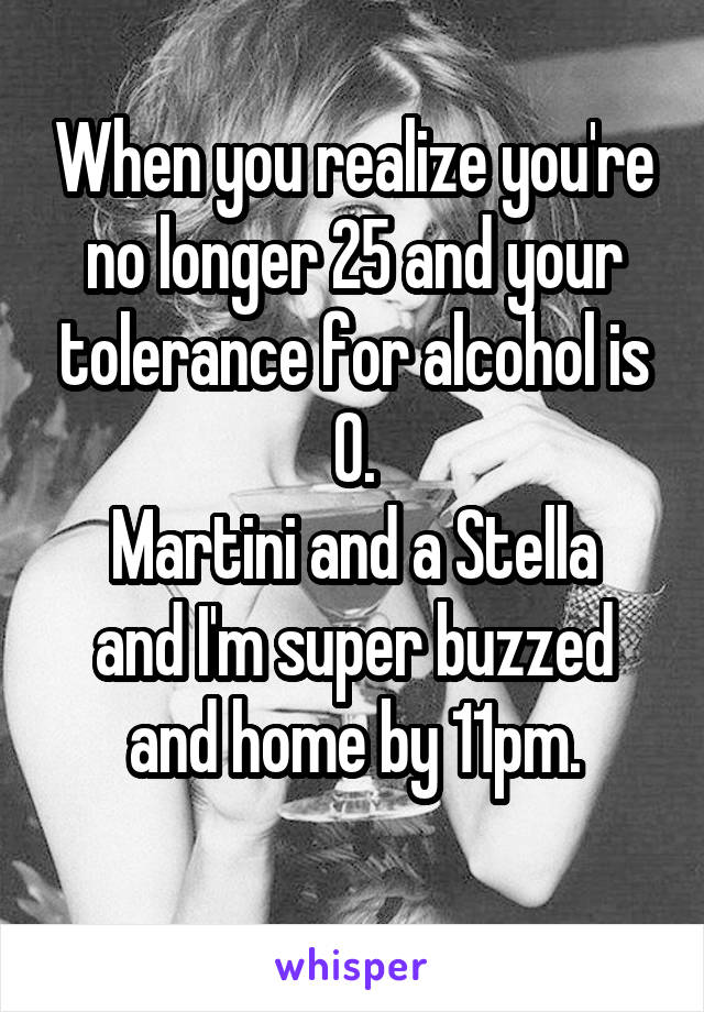 When you realize you're no longer 25 and your tolerance for alcohol is 0.
Martini and a Stella and I'm super buzzed and home by 11pm.
