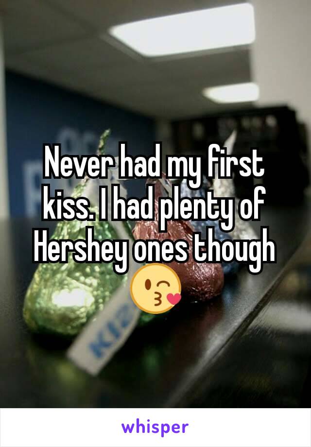 Never had my first kiss. I had plenty of Hershey ones though😘