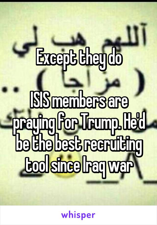 Except they do

ISIS members are praying for Trump. He'd be the best recruiting tool since Iraq war