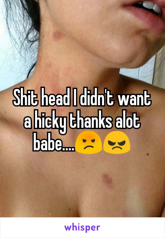 Shit head I didn't want a hicky thanks alot babe....😡😠