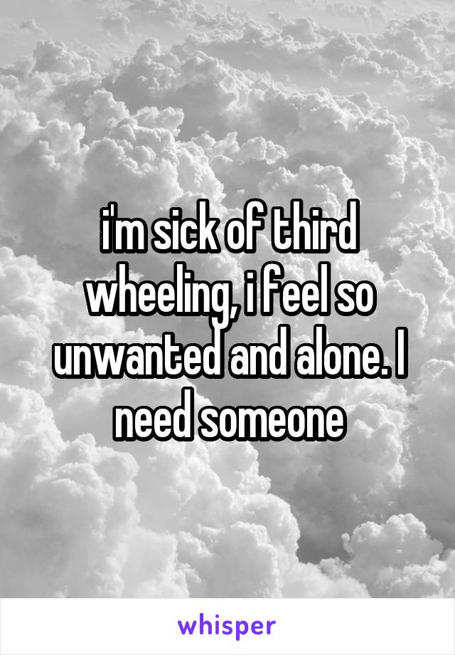i'm sick of third wheeling, i feel so unwanted and alone. I need someone