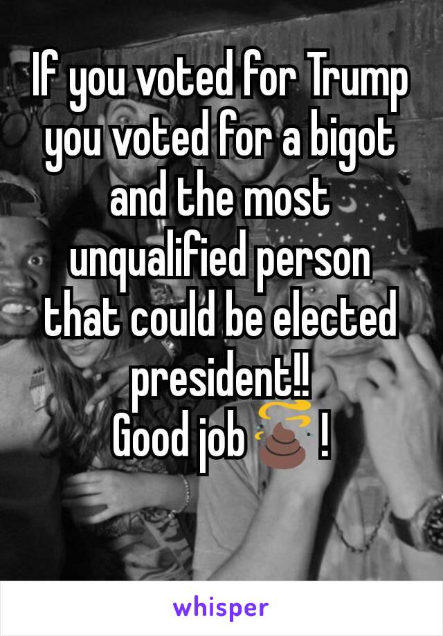If you voted for Trump you voted for a bigot and the most unqualified person that could be elected president!!
Good job💩!