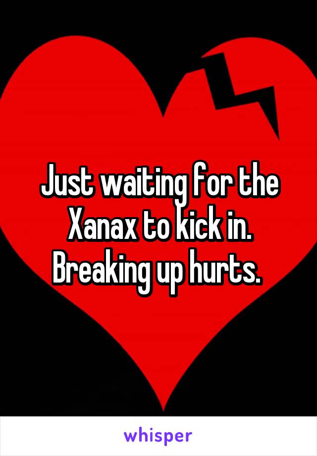 Just waiting for the Xanax to kick in. Breaking up hurts. 