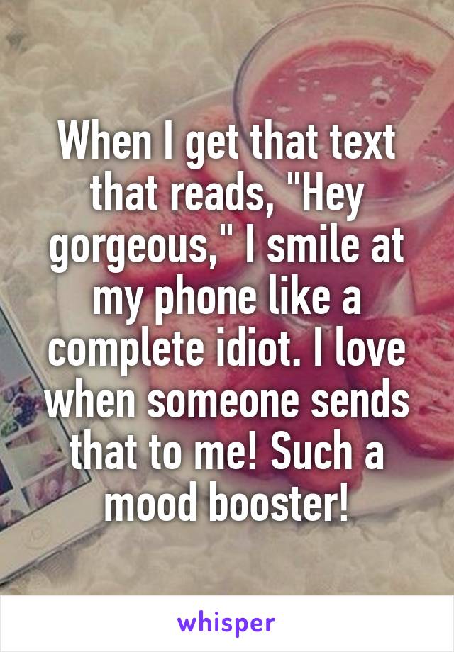 When I get that text that reads, "Hey gorgeous," I smile at my phone like a complete idiot. I love when someone sends that to me! Such a mood booster!