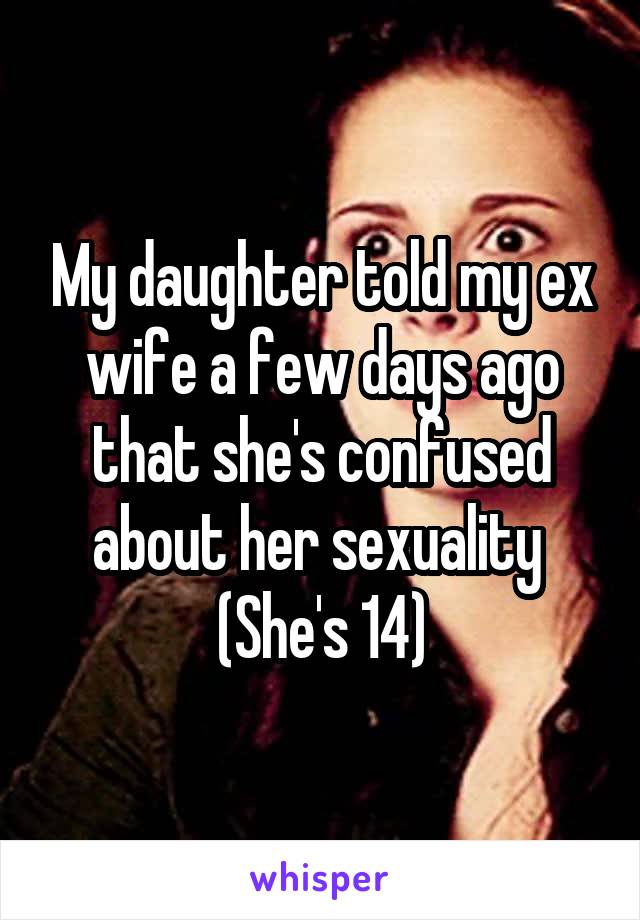 My daughter told my ex wife a few days ago that she's confused about her sexuality 
(She's 14)