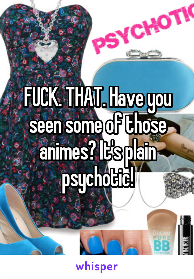 FUCK. THAT. Have you seen some of those animes? It's plain psychotic!
