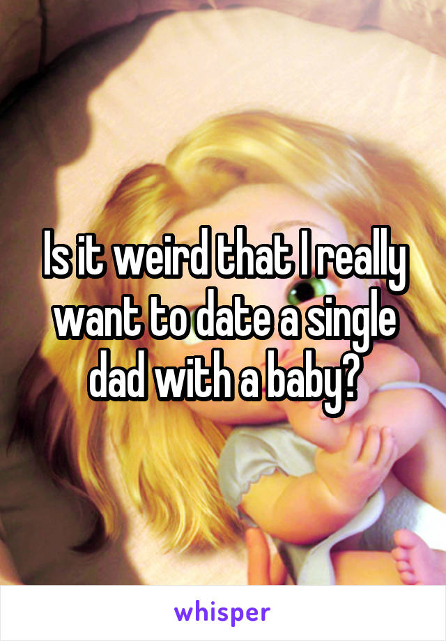 Is it weird that I really want to date a single dad with a baby?