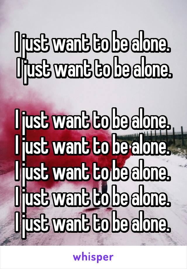 I just want to be alone. 
I just want to be alone. 
I just want to be alone. 
I just want to be alone. 
I just want to be alone. 
I just want to be alone. 
I just want to be alone. 
