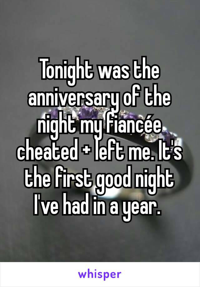 Tonight was the anniversary of the night my fiancée cheated + left me. It's the first good night I've had in a year. 