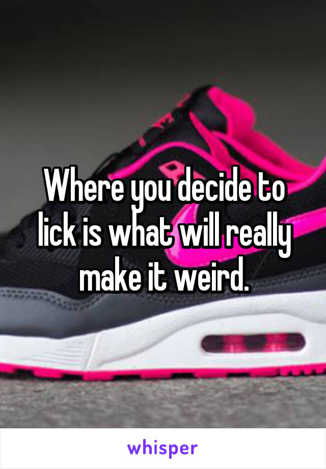 Where you decide to lick is what will really make it weird.