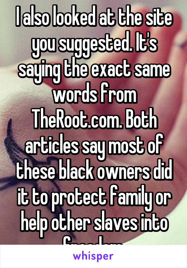 I also looked at the site you suggested. It's saying the exact same words from TheRoot.com. Both articles say most of these black owners did it to protect family or help other slaves into freedom.