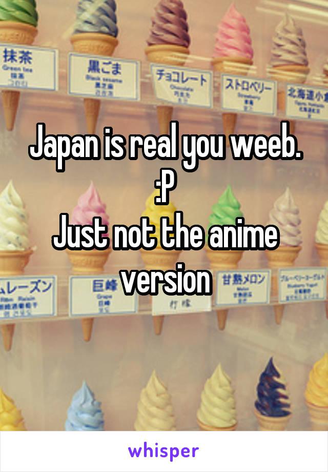 Japan is real you weeb. :P
Just not the anime version

