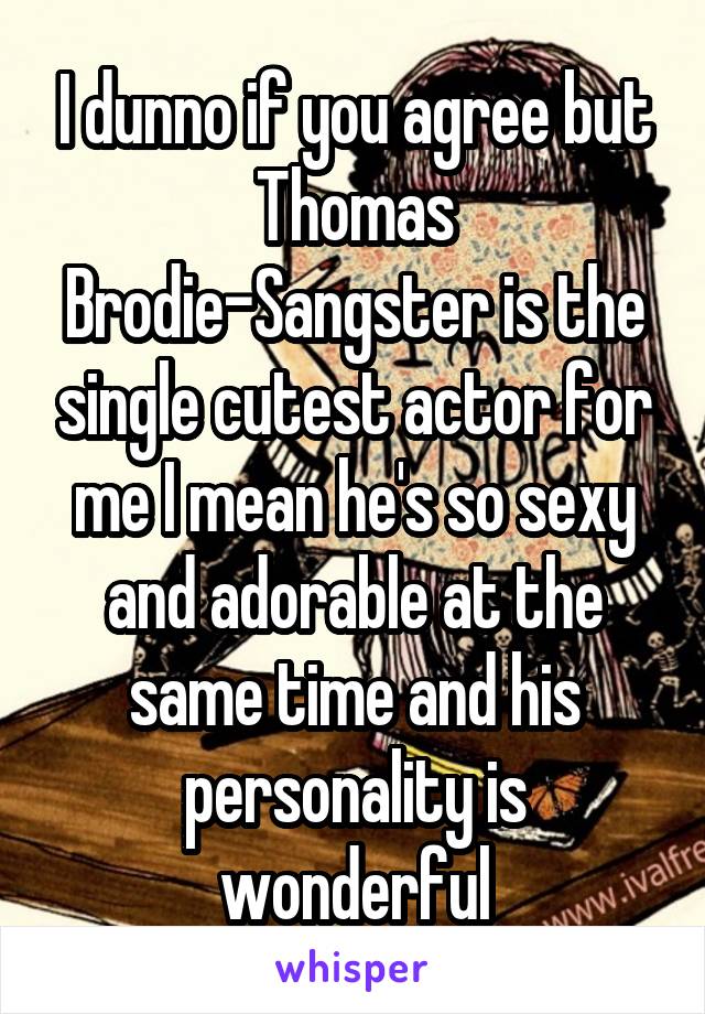 I dunno if you agree but Thomas Brodie-Sangster is the single cutest actor for me I mean he's so sexy and adorable at the same time and his personality is wonderful