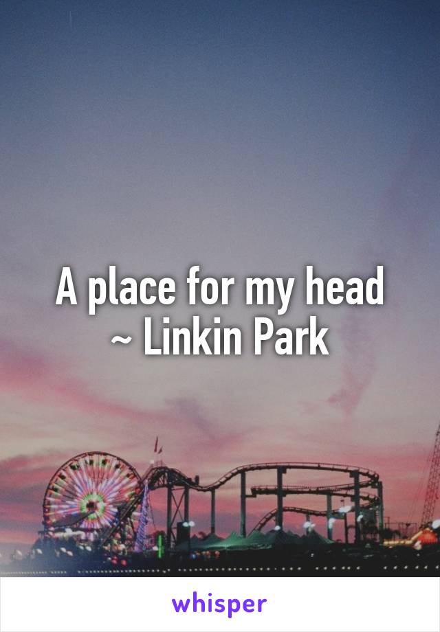 A place for my head
~ Linkin Park