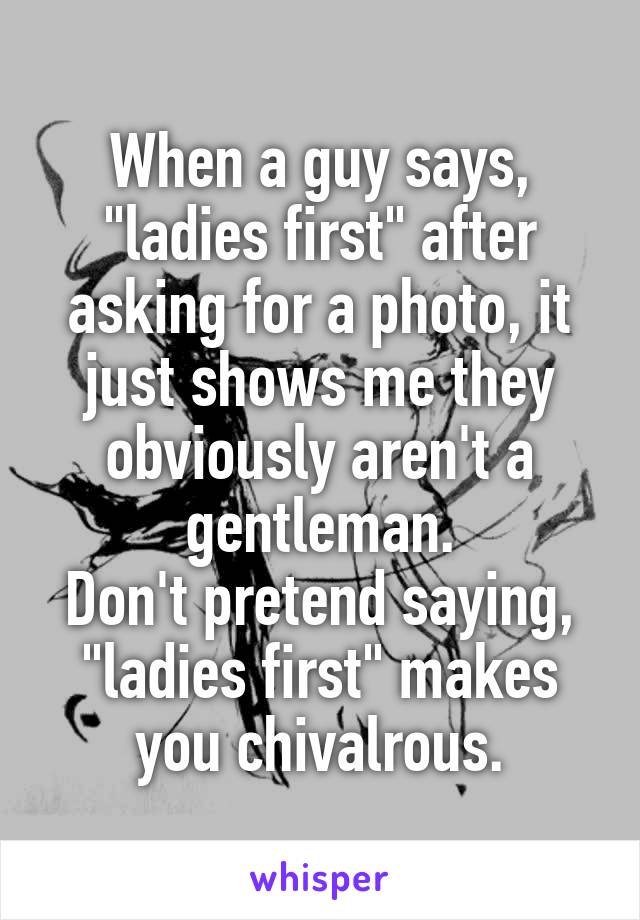 When a guy says, "ladies first" after asking for a photo, it just shows me they obviously aren't a gentleman.
Don't pretend saying, "ladies first" makes you chivalrous.