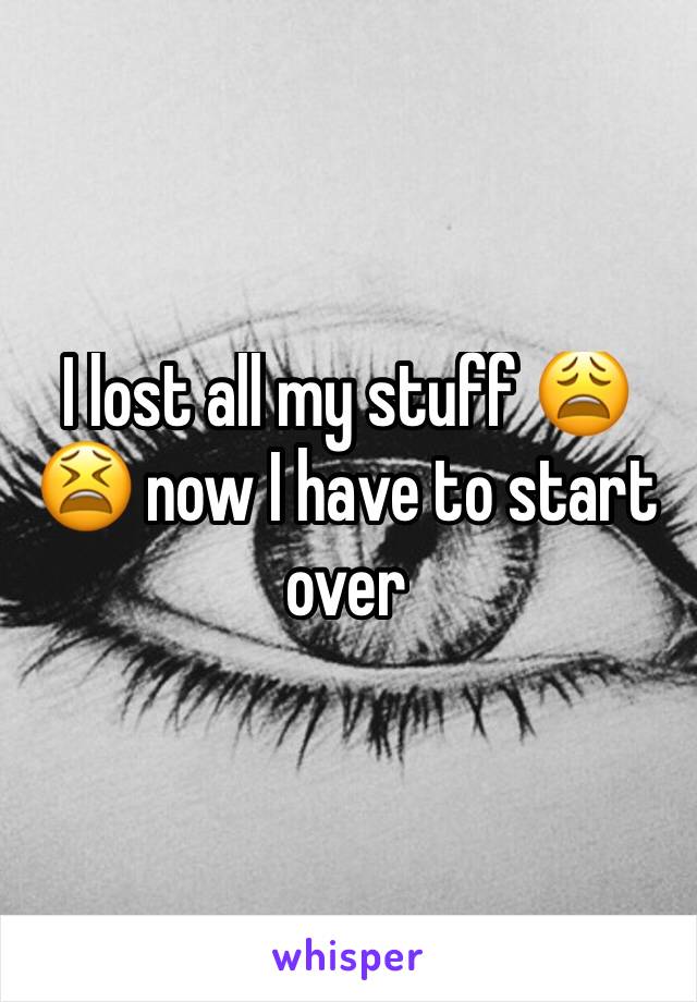 I lost all my stuff 😩😫 now I have to start over 