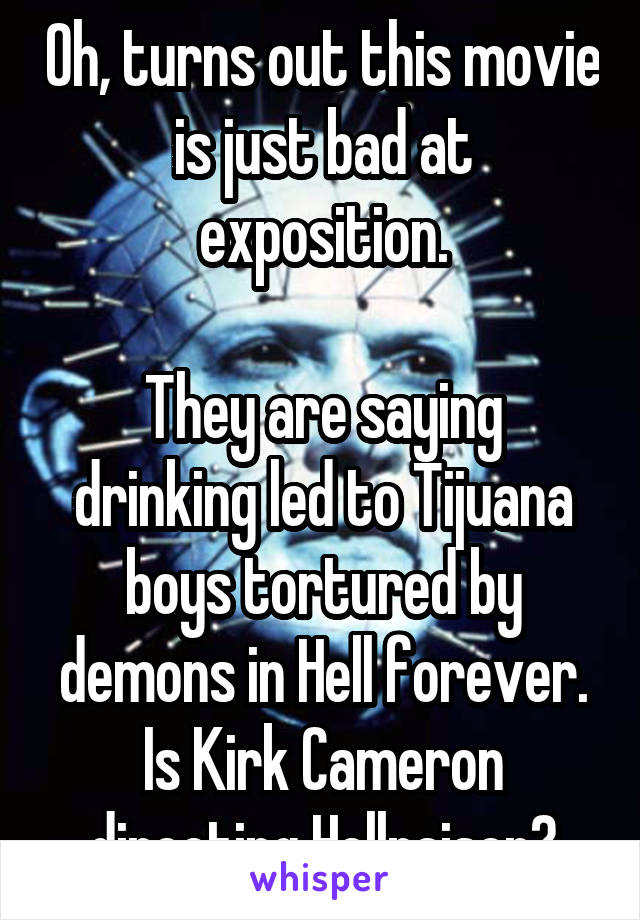 Oh, turns out this movie is just bad at exposition.

They are saying drinking led to Tijuana boys tortured by demons in Hell forever. Is Kirk Cameron directing Hellraiser?