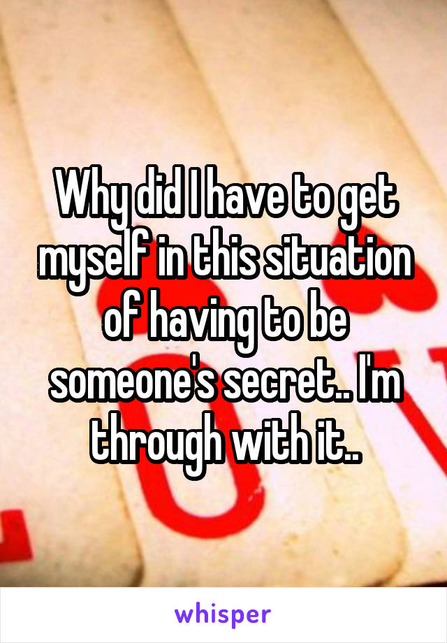 Why did I have to get myself in this situation of having to be someone's secret.. I'm through with it..