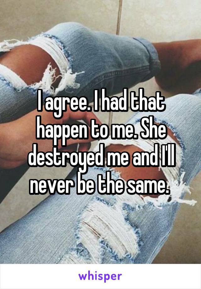 I agree. I had that happen to me. She destroyed me and I'll never be the same. 