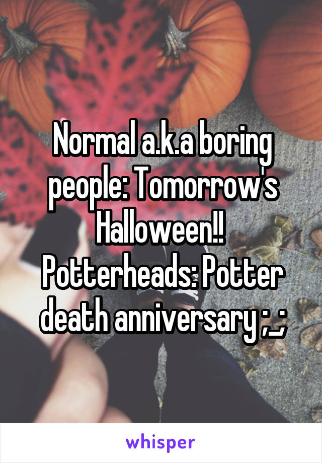 Normal a.k.a boring people: Tomorrow's Halloween!! 
Potterheads: Potter death anniversary ;_;