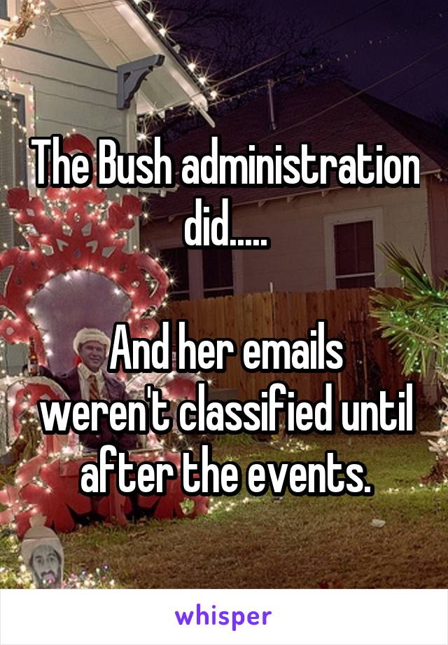 The Bush administration did.....

And her emails weren't classified until after the events.