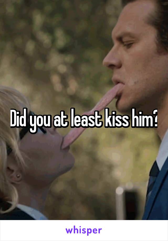 Did you at least kiss him?
