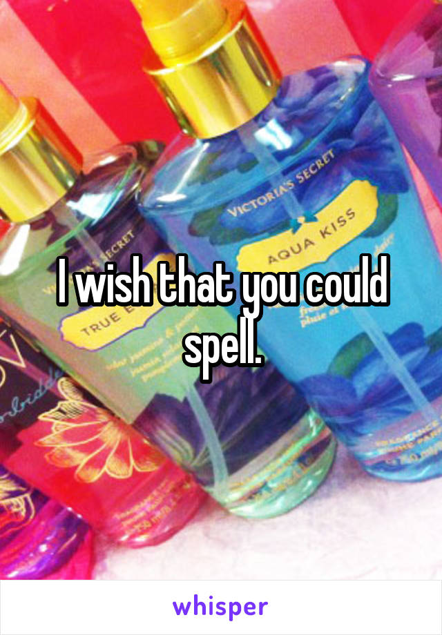 I wish that you could spell.