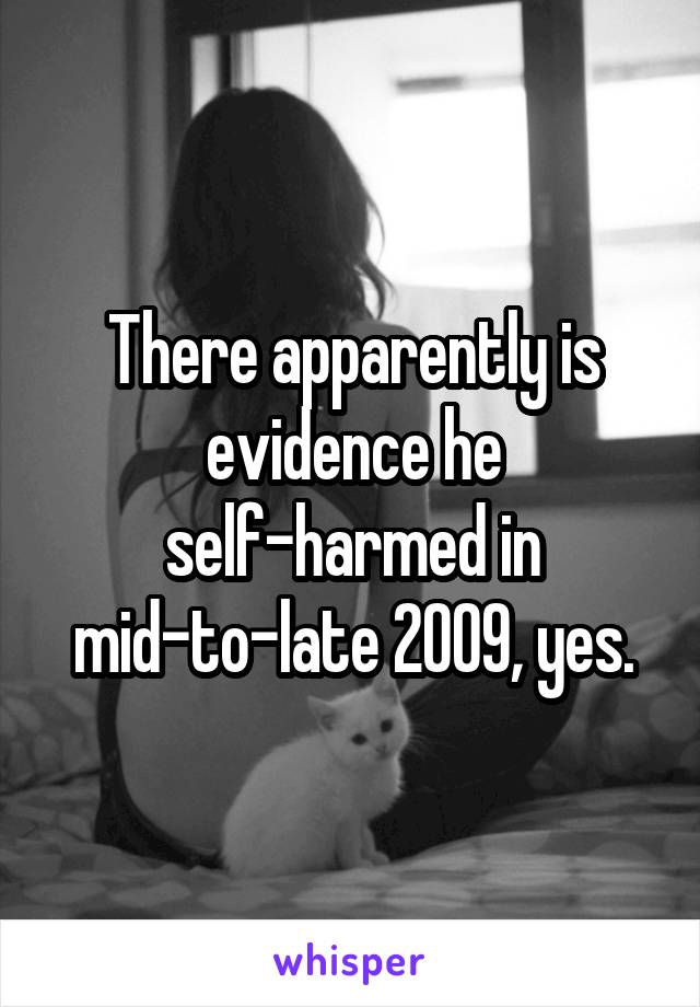 There apparently is evidence he self-harmed in mid-to-late 2009, yes.