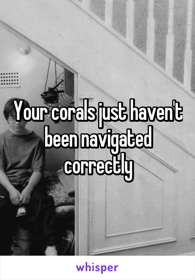 Your corals just haven't been navigated correctly
