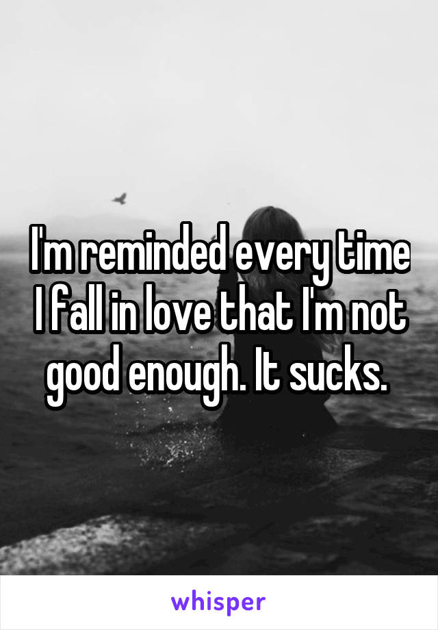 I'm reminded every time I fall in love that I'm not good enough. It sucks. 