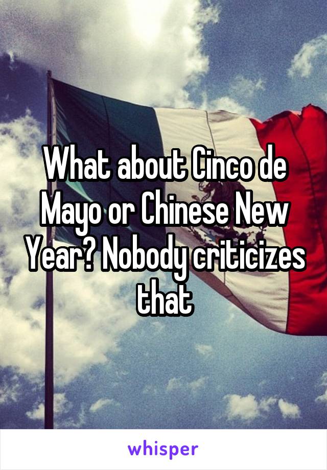 What about Cinco de Mayo or Chinese New Year? Nobody criticizes that