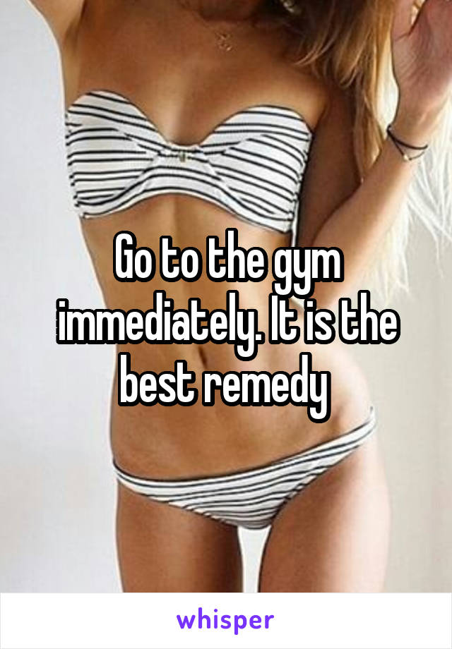 Go to the gym immediately. It is the best remedy 