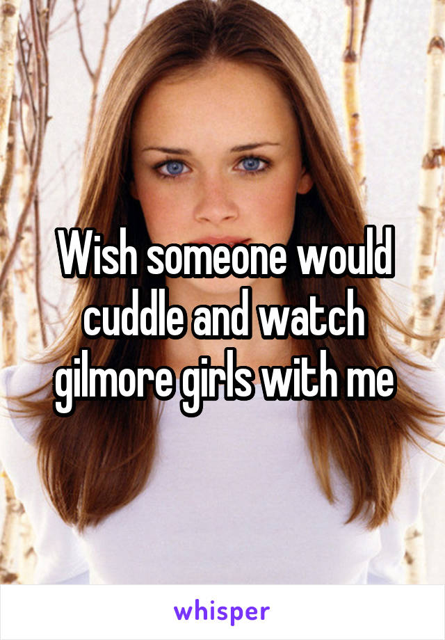 Wish someone would cuddle and watch gilmore girls with me